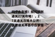 抖个大包袱!如何顺利通关27关攻略!,27关通关攻略大公开!快速通关神器尽在掌握