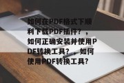 如何在PDF格式下顺利下载PDF插件？，如何正确安装并使用PDF转换工具？，如何使用PDF转换工具?