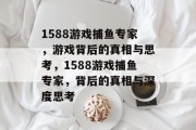 1588游戏捕鱼专家，游戏背后的真相与思考，1588游戏捕鱼专家，背后的真相与深度思考