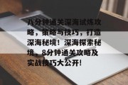八分钟通关深海试炼攻略，策略与技巧，打造深海秘境！深海探索秘境，8分钟通关攻略及实战技巧大公开!