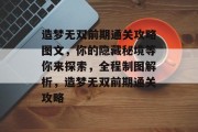 造梦无双前期通关攻略图文,你的隐藏秘境等你来探索,全程制图解析,造梦无双前期通关攻略