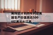 英伟达计划四年内在美国生产价值高达5000亿美元AI工具