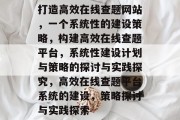 打造高效在线查题网站,一个系统性的建设策略,构建高效在线查题平台,系统性建设计划与策略的探讨与实践探究,高效在线查题平台系统的建设,策略探讨与实践探索 打造高效在线查题网站,一个系统性的建设策略,构建高效在线查题平台,系统性建设计划与策略的探讨与实践探究,高效在线查题平台系统的建设,策略探讨与实践探索