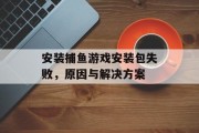 安装捕鱼游戏安装包失败，原因与解决方案