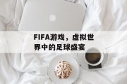 FIFA游戏，虚拟世界中的足球盛宴
