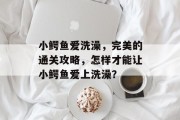 小鳄鱼爱洗澡,完美的通关攻略,怎样才能让小鳄鱼爱上洗澡?