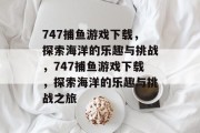 747捕鱼游戏下载,探索海洋的乐趣与挑战,747捕鱼游戏下载,探索海洋的乐趣与挑战之旅