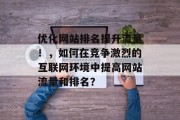 优化网站排名提升流量！，如何在竞争激烈的互联网环境中提高网站流量和排名？