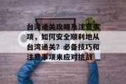台湾通关攻略及注意事项,如何安全顺利地从台湾通关?必备技巧和注意事项来应对挑战