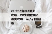 vr 生化危机2通关攻略,VR生物危机2通关攻略,从入门到精通