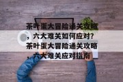 茶叶蛋大冒险通关攻略,六大难关如何应对?茶叶蛋大冒险通关攻略,六大难关应对指南
