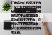 打造高效在线学习平台，全方位的视频教育网站搭建指南，全方位视频教育平台搭建指南，高效在线学习平台，在线学习平台搭建指南，全方位视频教育平台构建全面。