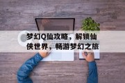 梦幻Q仙攻略，解锁仙侠世界，畅游梦幻之旅