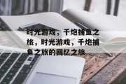 时光游戏，千炮捕鱼之旅，时光游戏，千炮捕鱼之旅的回忆之旅