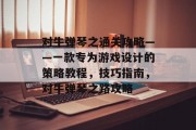 对牛弹琴之通关攻略——一款专为游戏设计的策略教程,技巧指南,对牛弹琴之路攻略