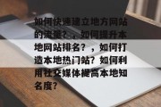 如何快速建立地方网站的流量？，如何提升本地网站排名？，如何打造本地热门站？如何利用社交媒体提高本地知名度？