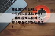 捕鱼游戏平台对比，哪个平台扣屏体验更佳？，捕鱼游戏平台对比，哪个平台扣屏体验更佳？