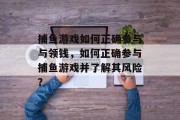 捕鱼游戏如何正确参与与领钱，如何正确参与捕鱼游戏并了解其风险？