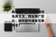 网站推广优化的重要性及其方法,网站推广优化,如何提升搜索引擎排名? 网站推广优化的重要性及其方法,网站推广优化,如何提升搜索引擎排名?