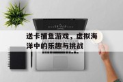 送卡捕鱼游戏，虚拟海洋中的乐趣与挑战