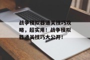 战争模拟器通关技巧攻略，超实用！战争模拟器通关技巧大公开！