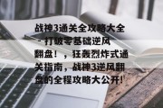 战神3通关全攻略大全 - 打破零基础逆风翻盘!,狂轰烈炸式通关指南,战神3逆风翻盘的全程攻略大公开!