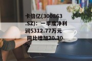 卡倍亿(300863.SZ)：一季度净利润5312.77万元 同比增加20.30%