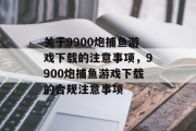 关于9900炮捕鱼游戏下载的注意事项,9900炮捕鱼游戏下载的合规注意事项 关于9900炮捕鱼游戏下载的注意事项,9900炮捕鱼游戏下载的合规注意事项