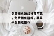 免费捕鱼游戏推荐苹果,免费捕鱼游戏,苹果平台精选推荐 免费捕鱼游戏推荐苹果,免费捕鱼游戏,苹果平台精选推荐