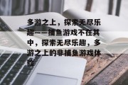 多游之上，探索无尽乐趣——捕鱼游戏不在其中，探索无尽乐趣，多游之上的非捕鱼游戏体验