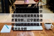 辽宁咨询网站搭建收费？信息量大吗？，辽宁咨询网站搭建费用及信息量分析，辽宁省的咨询网站搭建费用及信息量对比分析