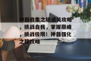 神器收集之旅通关攻略，挑战自我，掌握巅峰，挑战极限！神器强化之路攻略