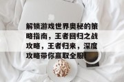 解锁游戏世界奥秘的策略指南，王者回归之战攻略，王者归来，深度攻略带你赢取全服！
