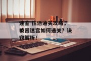 迷室 往逝通关攻略,被困迷宫如何通关?诀窍解析!