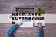 畅游无界，无需登录，体验不用登录的游戏乐趣