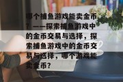 哪个捕鱼游戏能卖金币？——探索捕鱼游戏中的金币交易与选择，探索捕鱼游戏中的金币交易与选择，哪个游戏能卖金币？