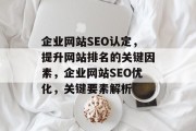 企业网站SEO认定，提升网站排名的关键因素，企业网站SEO优化，关键要素解析