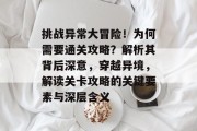 挑战异常大冒险!为何需要通关攻略?解析其背后深意,穿越异境,解读关卡攻略的关键要素与深层含义 挑战异常大冒险!为何需要通关攻略?解析其背后深意,穿越异境,解读关卡攻略的关键要素与深层含义