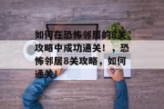 如何在恐怖邻居的8关攻略中成功通关!,恐怖邻居8关攻略,如何通关!