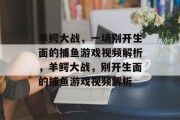 羊鳄大战，一场别开生面的捕鱼游戏视频解析，羊鳄大战，别开生面的捕鱼游戏视频解析