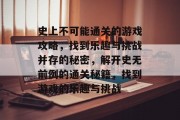 史上不可能通关的游戏攻略,找到乐趣与挑战并存的秘密,解开史无前例的通关秘籍,找到游戏的乐趣与挑战 史上不可能通关的游戏攻略,找到乐趣与挑战并存的秘密,解开史无前例的通关秘籍,找到游戏的乐趣与挑战