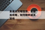 鱼通关攻略指南，鱼通关攻略，如何顺利通关游戏