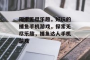 探索无尽乐趣，好玩的捕鱼手机游戏，探索无尽乐趣，捕鱼达人手机游戏