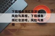 下载捕鱼领红包游戏，风险与真相，下载捕鱼领红包游戏，风险与真相