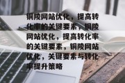 铜陵网站优化，提高转化率的关键要素，铜陵网站优化，提高转化率的关键要素，铜陵网站优化，关键要素与转化率提升策略