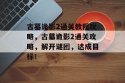 古墓诡影2通关教程攻略，古墓诡影2通关攻略，解开谜团，达成目标！