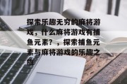 探索乐趣无穷的麻将游戏,什么麻将游戏有捕鱼元素?,探索捕鱼元素与麻将游戏的乐趣之旅 探索乐趣无穷的麻将游戏,什么麻将游戏有捕鱼元素?,探索捕鱼元素与麻将游戏的乐趣之旅