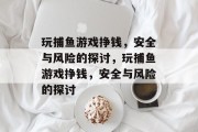 玩捕鱼游戏挣钱,安全与风险的探讨,玩捕鱼游戏挣钱,安全与风险的探讨 玩捕鱼游戏挣钱,安全与风险的探讨,玩捕鱼游戏挣钱,安全与风险的探讨