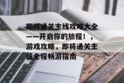 即将通关主线攻略大全——开启你的旅程!,游戏攻略,即将通关主线全程畅游指南