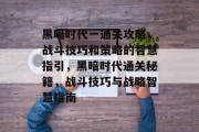 黑暗时代一通关攻略,战斗技巧和策略的智慧指引,黑暗时代通关秘籍,战斗技巧与战略智慧指南